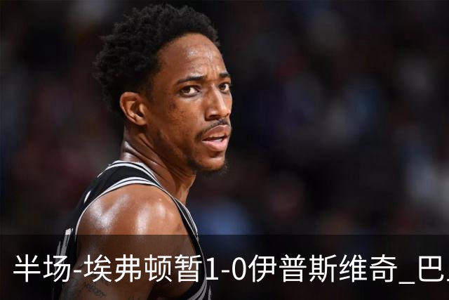 半场-埃弗顿暂1-0伊普斯维奇 巴里撞射破门皮克福德救险